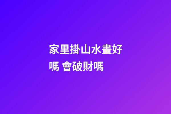 家里掛山水畫好嗎 會破財嗎